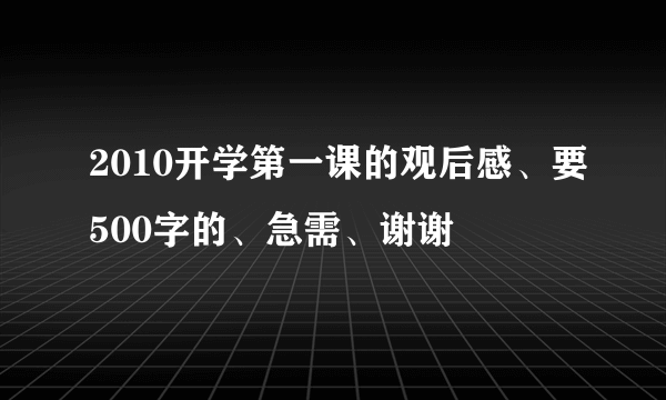 2010开学第一课的观后感、要500字的、急需、谢谢