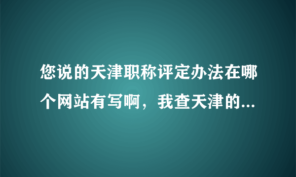 您说的天津职称评定办法在哪个网站有写啊，我查天津的人事网没有相关说明啊？指点一下，我是工程类的