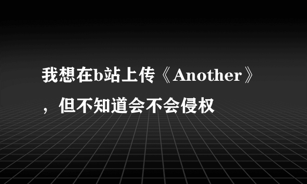 我想在b站上传《Another》，但不知道会不会侵权