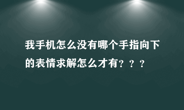 我手机怎么没有哪个手指向下的表情求解怎么才有？？？