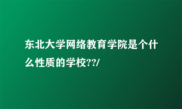 东北大学网络教育学院是个什么性质的学校??/