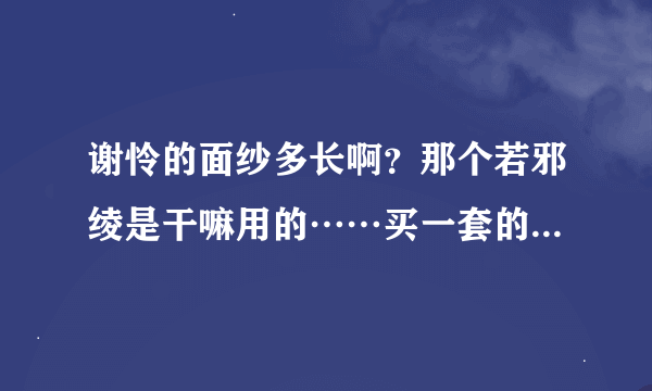 谢怜的面纱多长啊？那个若邪绫是干嘛用的……买一套的话要买哪些？