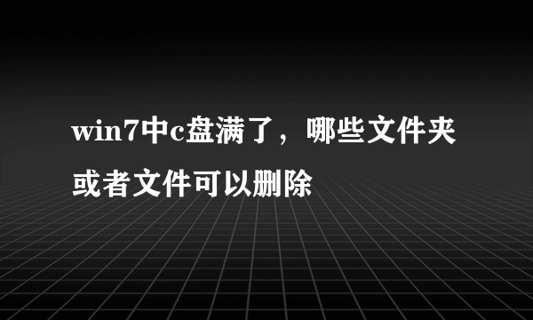 win7中c盘满了，哪些文件夹或者文件可以删除