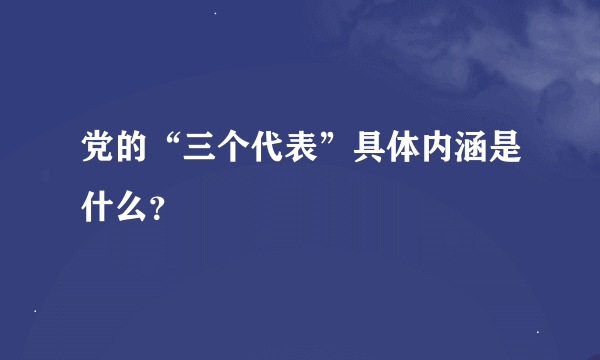 党的“三个代表”具体内涵是什么？