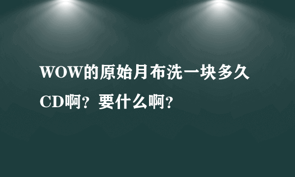 WOW的原始月布洗一块多久CD啊？要什么啊？