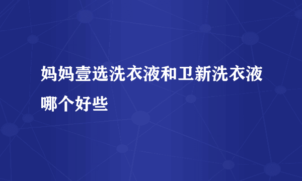 妈妈壹选洗衣液和卫新洗衣液哪个好些