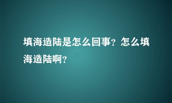 填海造陆是怎么回事？怎么填海造陆啊？