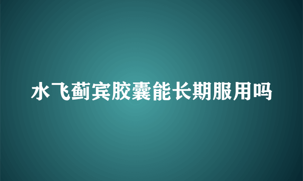 水飞蓟宾胶囊能长期服用吗