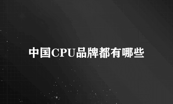 中国CPU品牌都有哪些