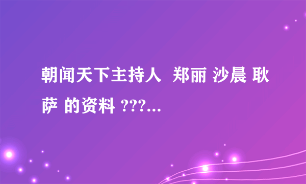 朝闻天下主持人  郑丽 沙晨 耿萨 的资料 ??????????