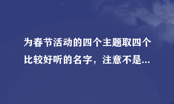 为春节活动的四个主题取四个比较好听的名字，注意不是给人起名字