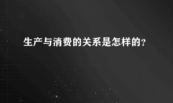 生产与消费的关系是怎样的？