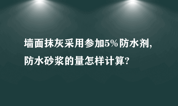 墙面抹灰采用参加5%防水剂,防水砂浆的量怎样计算?