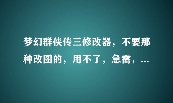 梦幻群侠传三修改器，不要那种改图的，用不了，急需，好的再奖