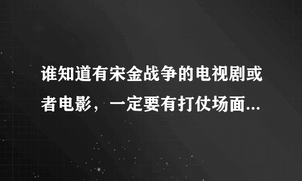 谁知道有宋金战争的电视剧或者电影，一定要有打仗场面的。还有，谁知道哪部电视剧里面有文人坐牛车的镜头