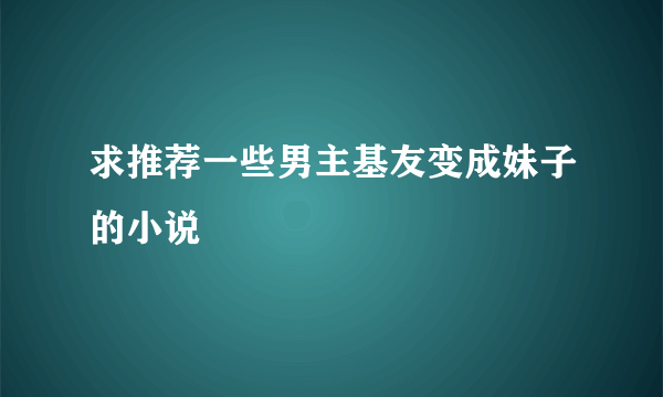 求推荐一些男主基友变成妹子的小说