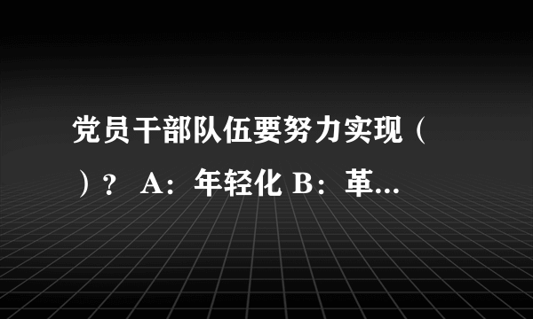 党员干部队伍要努力实现（ ）？ A：年轻化 B：革命化 C:专业化 D：知识化