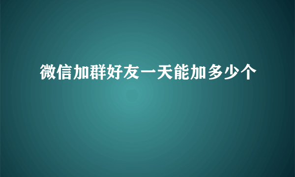 微信加群好友一天能加多少个