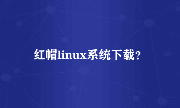 红帽linux系统下载？