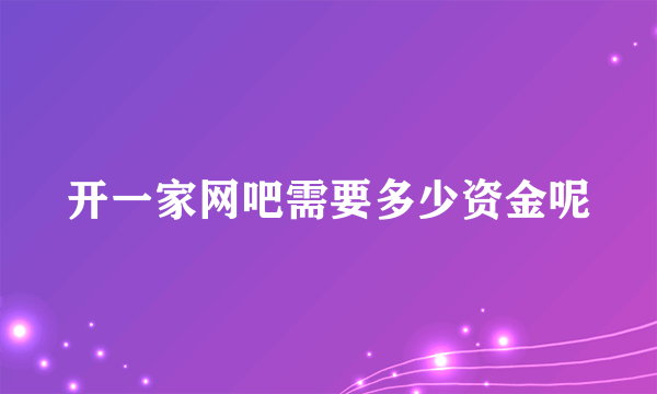 开一家网吧需要多少资金呢