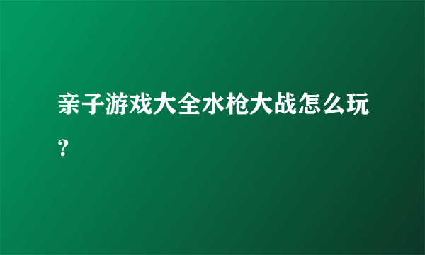 亲子游戏大全水枪大战怎么玩？