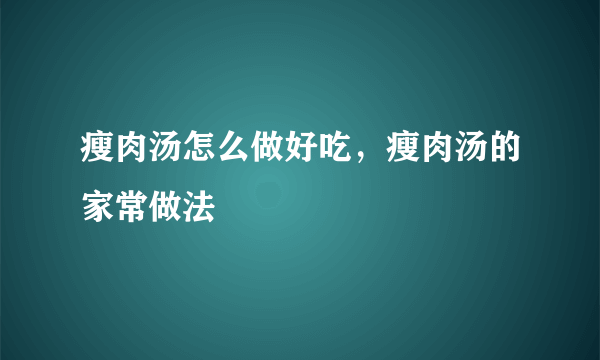 瘦肉汤怎么做好吃，瘦肉汤的家常做法