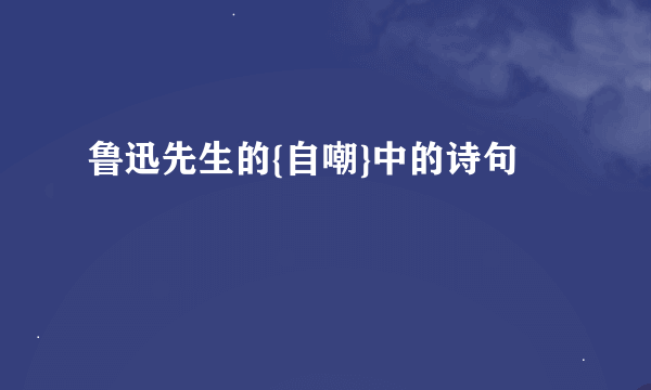 鲁迅先生的{自嘲}中的诗句