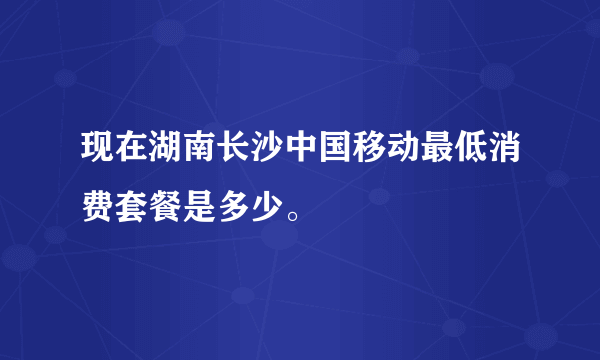 现在湖南长沙中国移动最低消费套餐是多少。