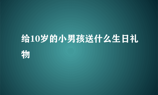 给10岁的小男孩送什么生日礼物