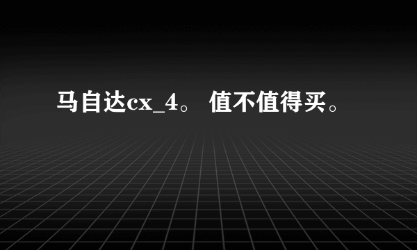 马自达cx_4。 值不值得买。