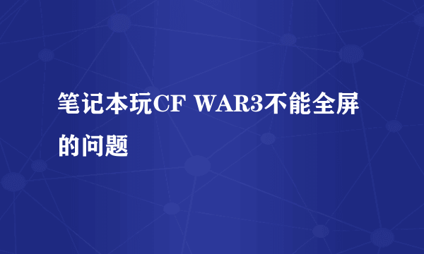 笔记本玩CF WAR3不能全屏的问题