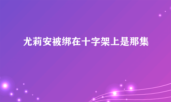 尤莉安被绑在十字架上是那集