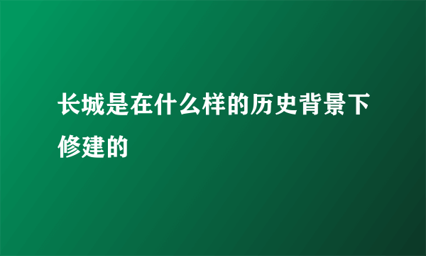 长城是在什么样的历史背景下修建的