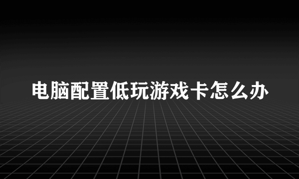 电脑配置低玩游戏卡怎么办