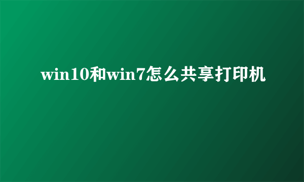 win10和win7怎么共享打印机