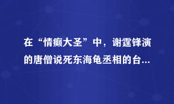 在“情癫大圣”中，谢霆锋演的唐僧说死东海龟丞相的台词是什么？