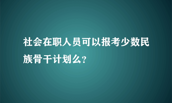 社会在职人员可以报考少数民族骨干计划么？