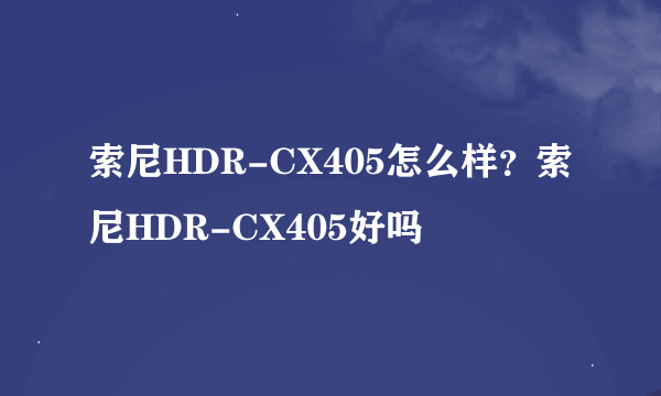 索尼HDR-CX405怎么样？索尼HDR-CX405好吗