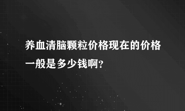 养血清脑颗粒价格现在的价格一般是多少钱啊？