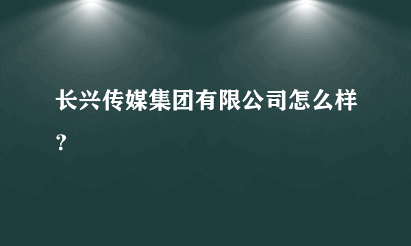 长兴传媒集团有限公司怎么样？