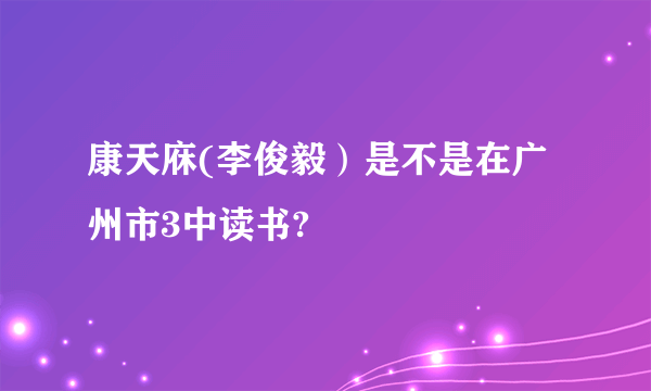 康天庥(李俊毅）是不是在广州市3中读书?