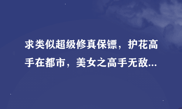 求类似超级修真保镖，护花高手在都市，美女之高手无敌的，超级随身商店，