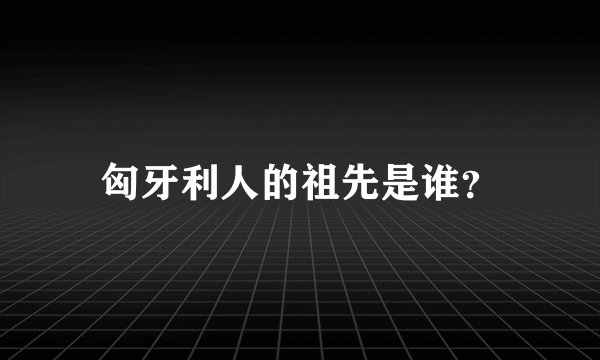 匈牙利人的祖先是谁？