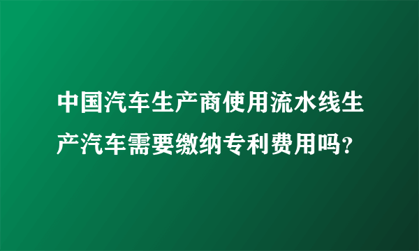 中国汽车生产商使用流水线生产汽车需要缴纳专利费用吗？