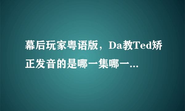 幕后玩家粤语版，Da教Ted矫正发音的是哪一集哪一段？share town发布会之前。