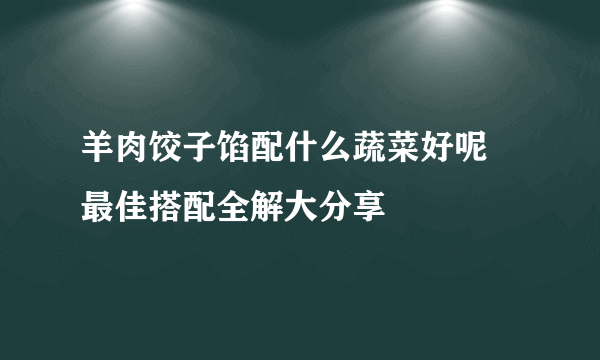 羊肉饺子馅配什么蔬菜好呢 最佳搭配全解大分享