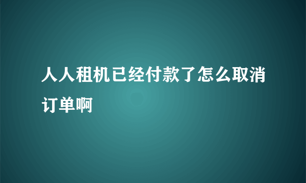 人人租机已经付款了怎么取消订单啊