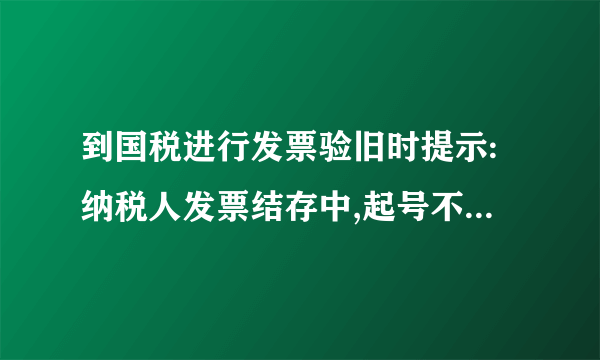 到国税进行发票验旧时提示:纳税人发票结存中,起号不合法.请问有谁知道这是怎么回事？该怎么处理？