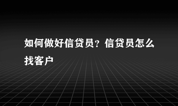 如何做好信贷员？信贷员怎么找客户