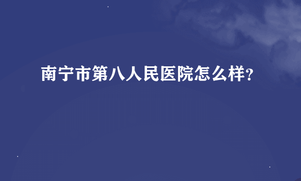 南宁市第八人民医院怎么样？